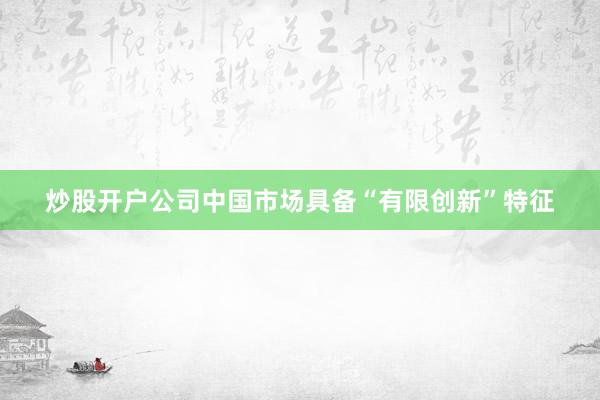 炒股开户公司中国市场具备“有限创新”特征