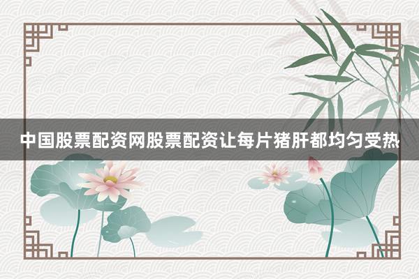 中国股票配资网股票配资让每片猪肝都均匀受热