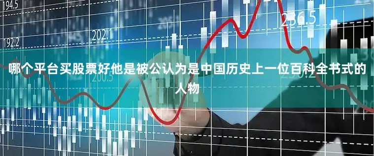 哪个平台买股票好他是被公认为是中国历史上一位百科全书式的人物