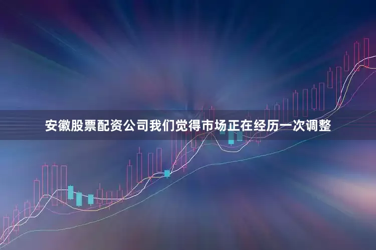 安徽股票配资公司我们觉得市场正在经历一次调整