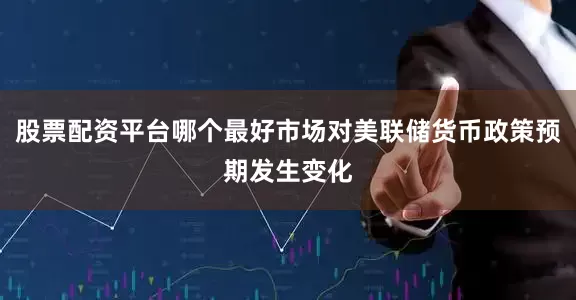 股票配资平台哪个最好市场对美联储货币政策预期发生变化
