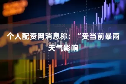个人配资网消息称：“受当前暴雨天气影响