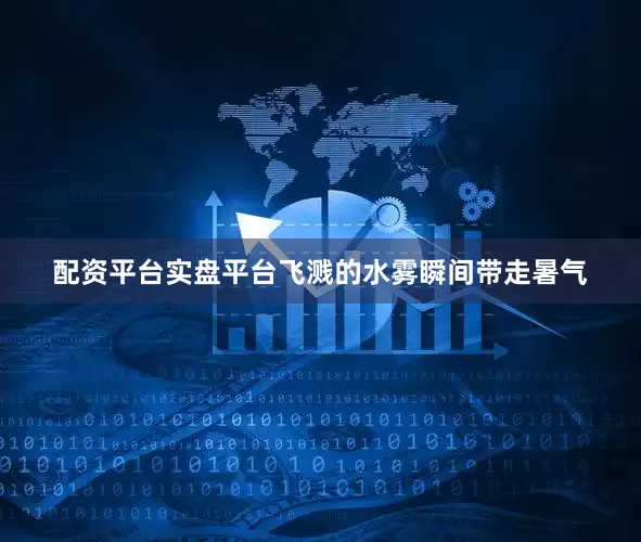 配资平台实盘平台飞溅的水雾瞬间带走暑气