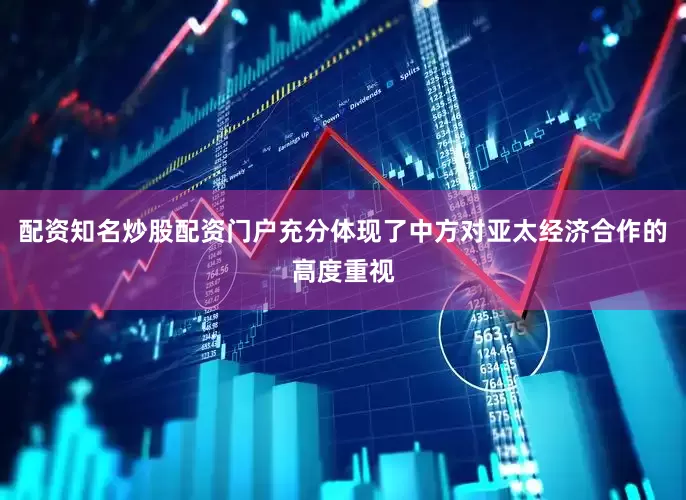 配资知名炒股配资门户充分体现了中方对亚太经济合作的高度重视