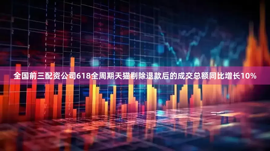 全国前三配资公司618全周期天猫剔除退款后的成交总额同比增长10%