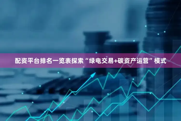 配资平台排名一览表探索“绿电交易+碳资产运营”模式