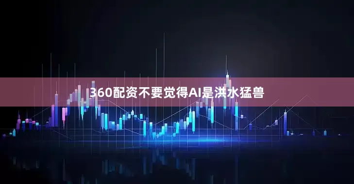 360配资不要觉得AI是洪水猛兽