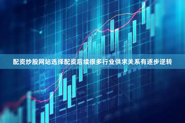 配资炒股网站选择配资后续很多行业供求关系有逐步逆转