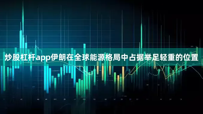炒股杠杆app伊朗在全球能源格局中占据举足轻重的位置