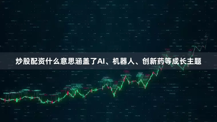 炒股配资什么意思涵盖了AI、机器人、创新药等成长主题