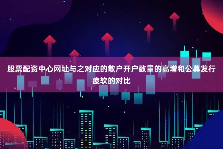 股票配资中心网址与之对应的散户开户数量的高增和公募发行疲软的对比