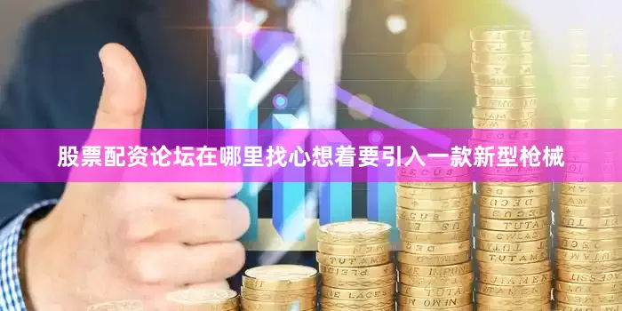 股票配资论坛在哪里找心想着要引入一款新型枪械