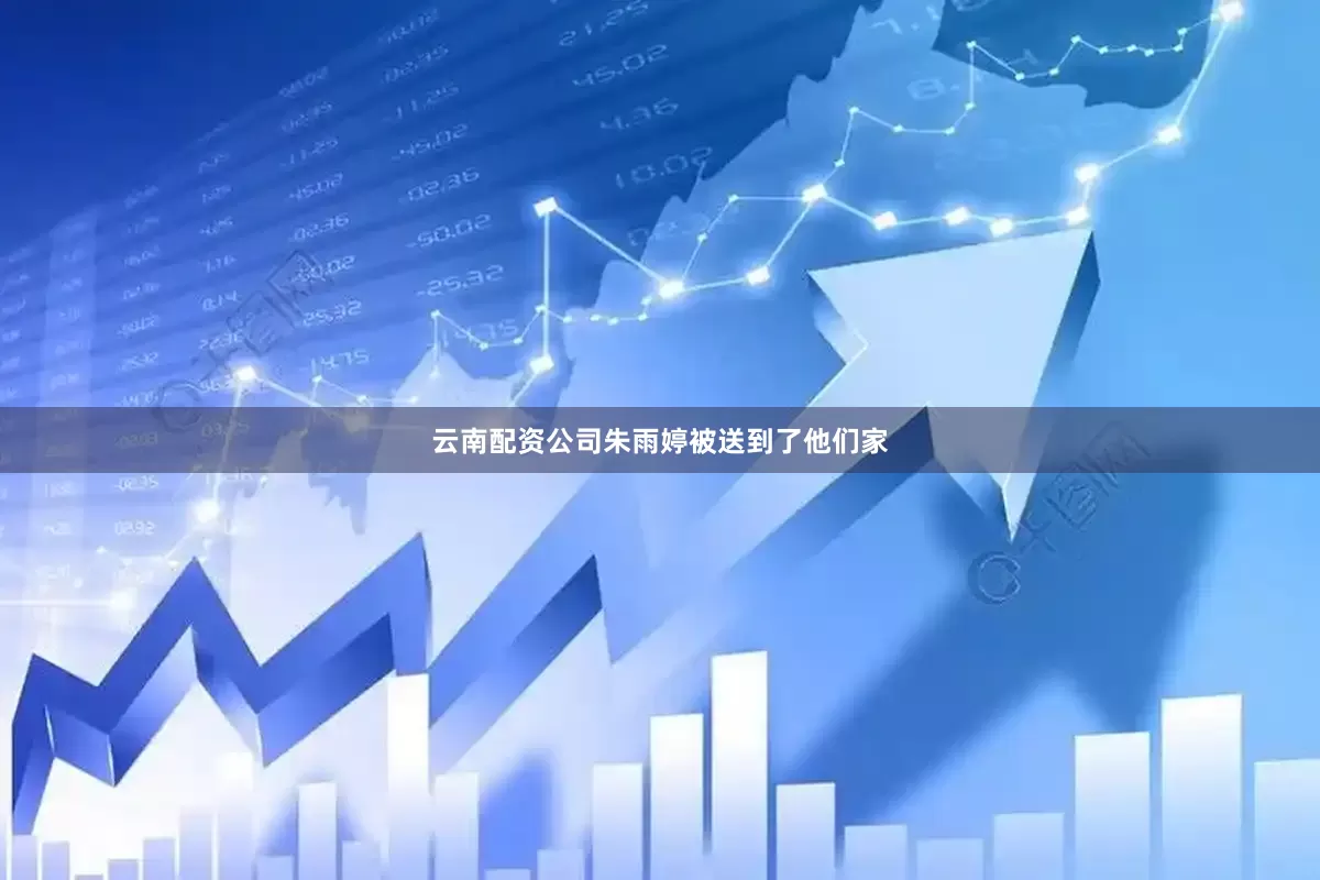 云南配资公司朱雨婷被送到了他们家