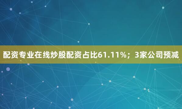 配资专业在线炒股配资占比61.11%；3家公司预减