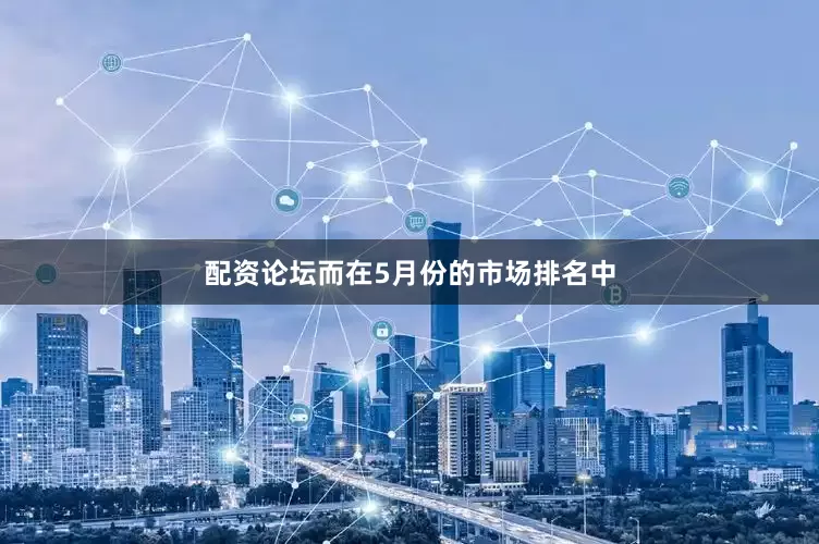 配资论坛而在5月份的市场排名中