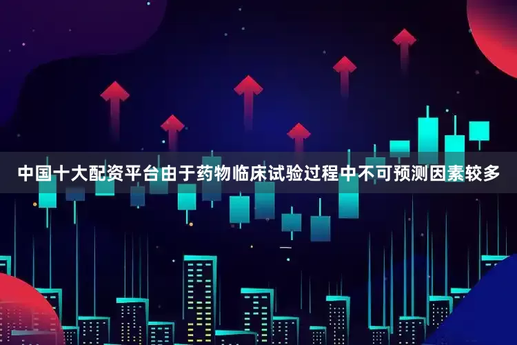 中国十大配资平台由于药物临床试验过程中不可预测因素较多