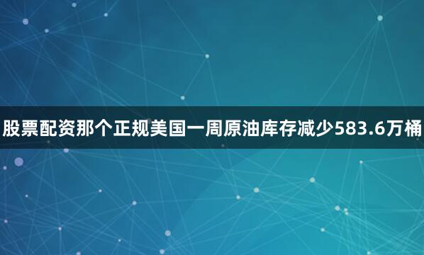 股票配资那个正规美国一周原油库存减少583.6万桶