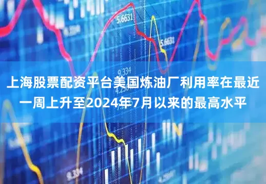 上海股票配资平台美国炼油厂利用率在最近一周上升至2024年7月以来的最高水平