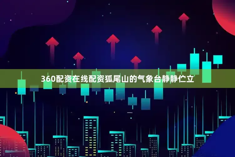 360配资在线配资狐尾山的气象台静静伫立
