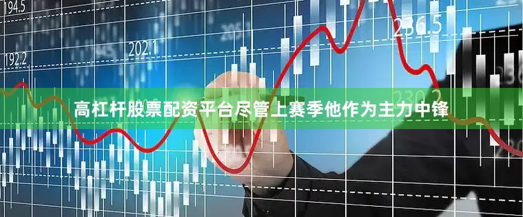 高杠杆股票配资平台尽管上赛季他作为主力中锋