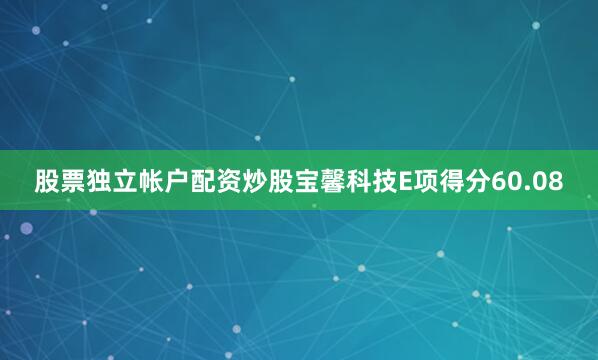 股票独立帐户配资炒股宝馨科技E项得分60.08
