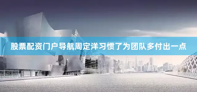 股票配资门户导航周定洋习惯了为团队多付出一点