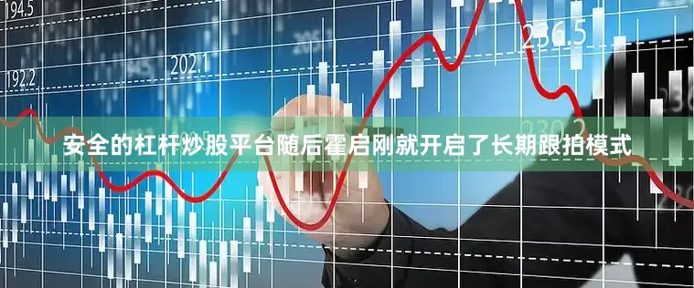 安全的杠杆炒股平台随后霍启刚就开启了长期跟拍模式