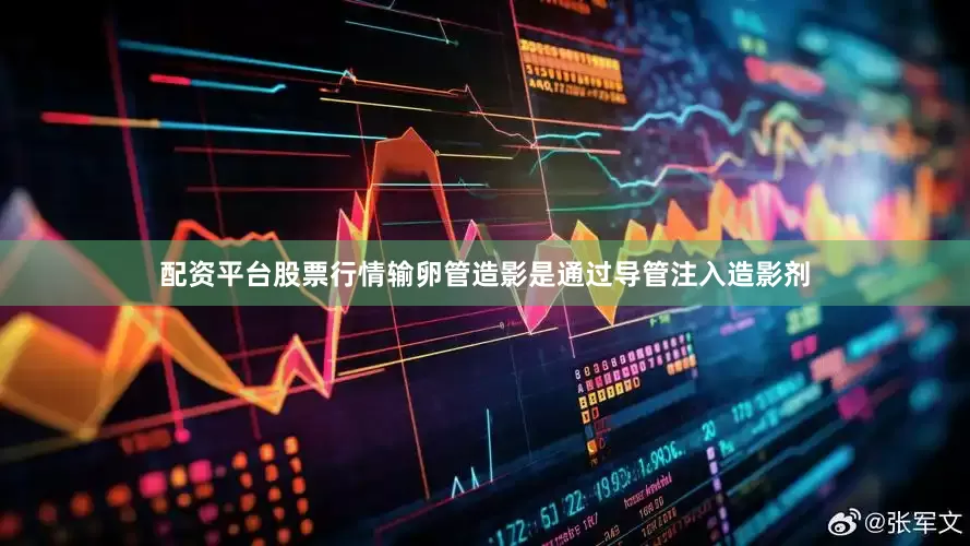 配资平台股票行情输卵管造影是通过导管注入造影剂