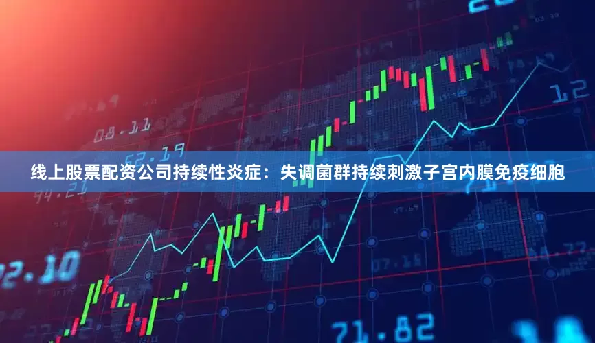 线上股票配资公司持续性炎症：失调菌群持续刺激子宫内膜免疫细胞