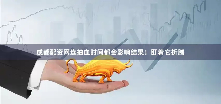 成都配资网连抽血时间都会影响结果！盯着它折腾