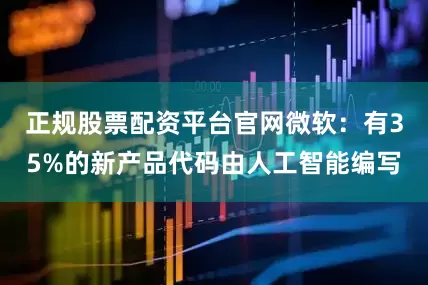 正规股票配资平台官网微软：有35%的新产品代码由人工智能编写
