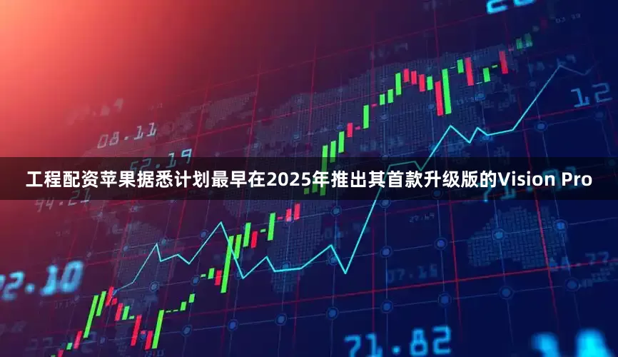 工程配资苹果据悉计划最早在2025年推出其首款升级版的Vision Pro