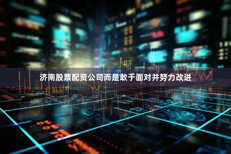 济南股票配资公司而是敢于面对并努力改进