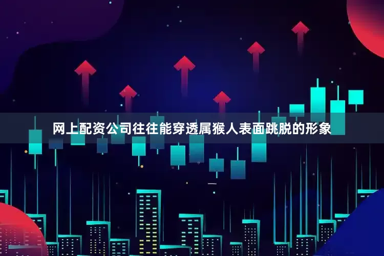 网上配资公司往往能穿透属猴人表面跳脱的形象