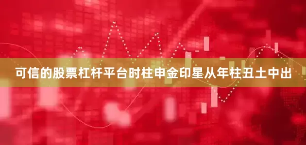 可信的股票杠杆平台时柱申金印星从年柱丑土中出