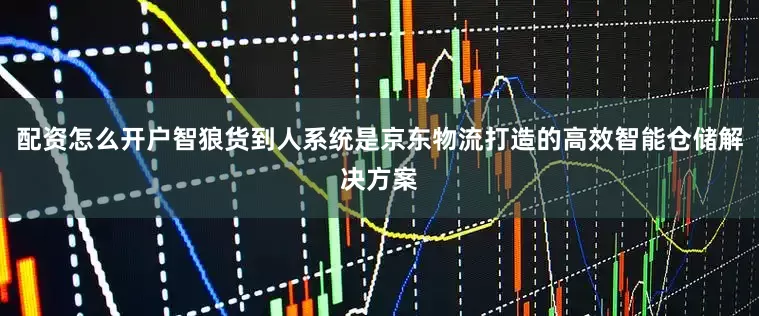 配资怎么开户智狼货到人系统是京东物流打造的高效智能仓储解决方案