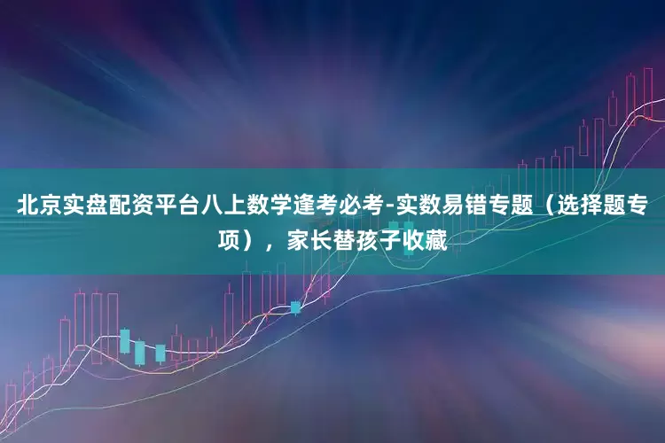 北京实盘配资平台八上数学逢考必考-实数易错专题（选择题专项），家长替孩子收藏