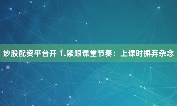 炒股配资平台开 1.紧跟课堂节奏：上课时摒弃杂念