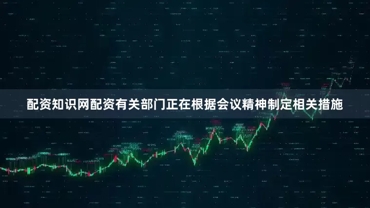配资知识网配资有关部门正在根据会议精神制定相关措施