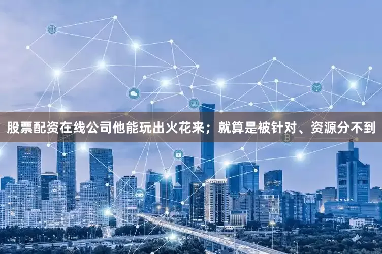 股票配资在线公司他能玩出火花来；就算是被针对、资源分不到