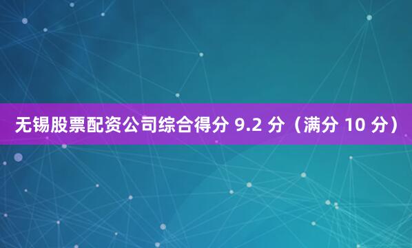 无锡股票配资公司综合得分 9.2 分（满分 10 分）