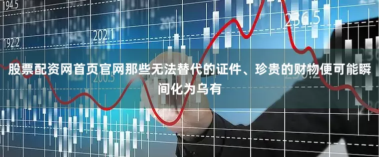 股票配资网首页官网那些无法替代的证件、珍贵的财物便可能瞬间化为乌有