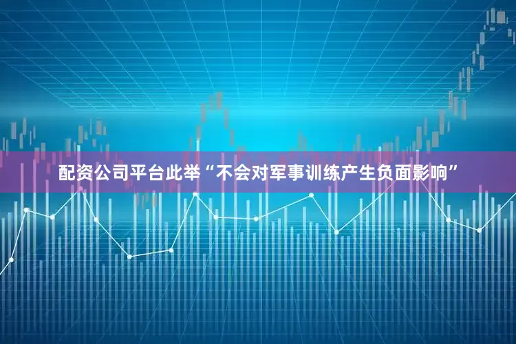 配资公司平台此举“不会对军事训练产生负面影响”