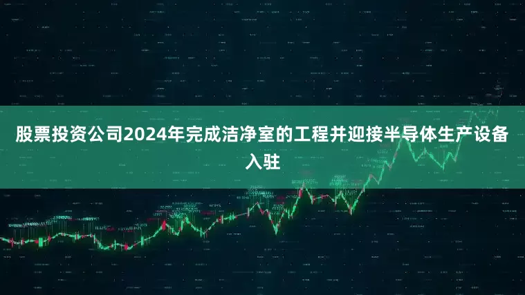 股票投资公司2024年完成洁净室的工程并迎接半导体生产设备入驻