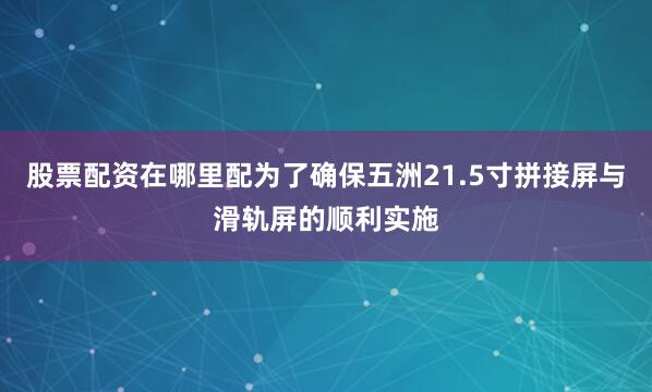 股票配资在哪里配为了确保五洲21.5寸拼接屏与滑轨屏的顺利实施