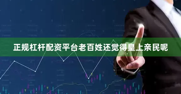 正规杠杆配资平台老百姓还觉得皇上亲民呢