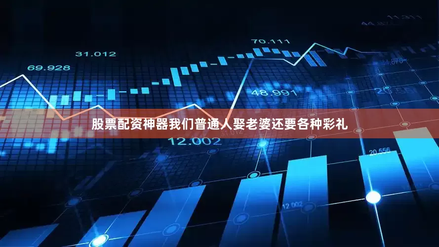 股票配资神器我们普通人娶老婆还要各种彩礼