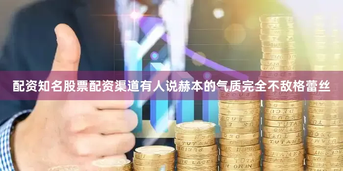 配资知名股票配资渠道有人说赫本的气质完全不敌格蕾丝