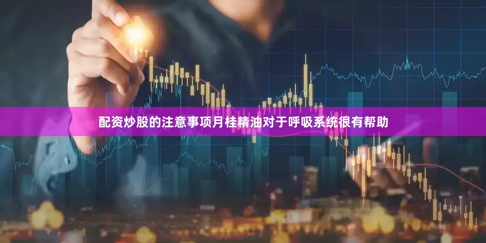 配资炒股的注意事项月桂精油对于呼吸系统很有帮助