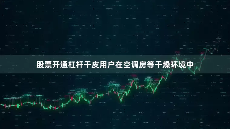 股票开通杠杆干皮用户在空调房等干燥环境中